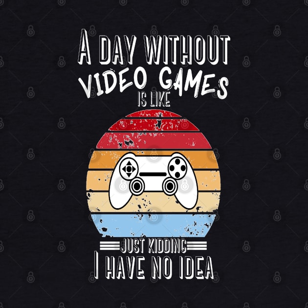 A Day Without Video Games Is Like Just Kidding I have No Idea by JustBeSatisfied